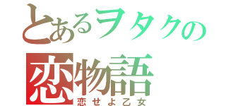 とあるヲタクの恋物語（恋せよ乙女）