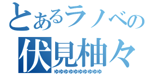 とあるラノベの伏見柚々（ゆゆゆゆゆゆゆゆゆゆ）