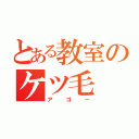 とある教室のケツ毛（アゴー）