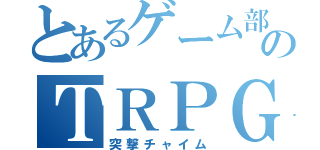 とあるゲーム部のＴＲＰＧ（突撃チャイム）