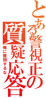 とある警視正の質疑応答（俺に質問するな）