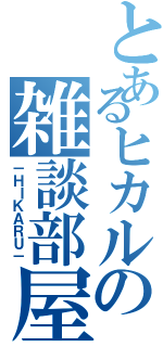 とあるヒカルの雑談部屋（－ＨＩＫＡＲＵ－）