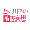 とある川平の被害妄想（考え過ぎの傾向にあり）