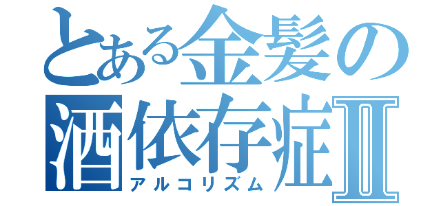 とある金髪の酒依存症Ⅱ（アルコリズム）