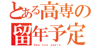 とある高専の留年予定（Ｓｅｅ ｙｏｕ ａｇａｉｎ．）