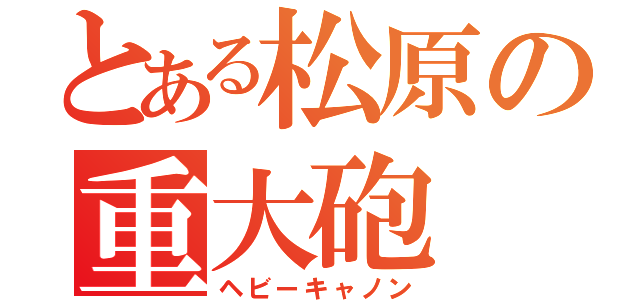 とある松原の重大砲（ヘビーキャノン）