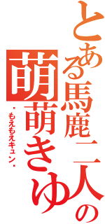 とある馬鹿二人の萌萌きゅん（♡もえもえキュン♡）