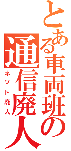 とある車両班の通信廃人（ネット廃人）