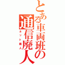 とある車両班の通信廃人（ネット廃人）