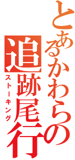 とあるかわらの追跡尾行（ストーキング）