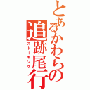 とあるかわらの追跡尾行（ストーキング）