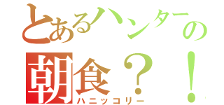 とあるハンターの朝食？！（ハニッコリー）