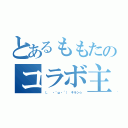 とあるももたのコラボ主（（。 ・｀ω・´） キラン☆）