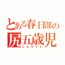 とある春日部の尻五歳児（しんちゃん）