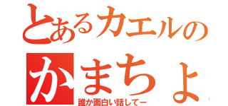 とあるカエルのかまちょ炸裂（誰か面白い話してー）