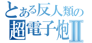 とある反人類の超電子炮Ⅱ（）