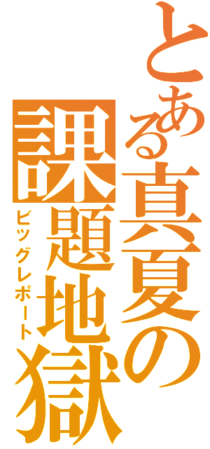 とある真夏の課題地獄（ビッグレポート）