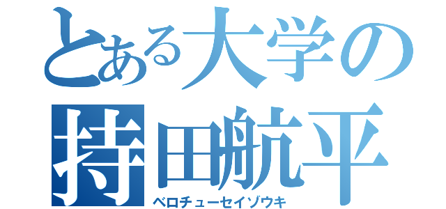 とある大学の持田航平（ベロチューセイゾウキ）