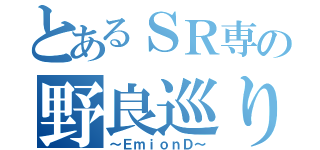 とあるＳＲ専の野良巡り（～ＥｍｉｏｎＤ～）