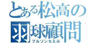 とある松高の羽球顧問（ブルゾンちえみ）