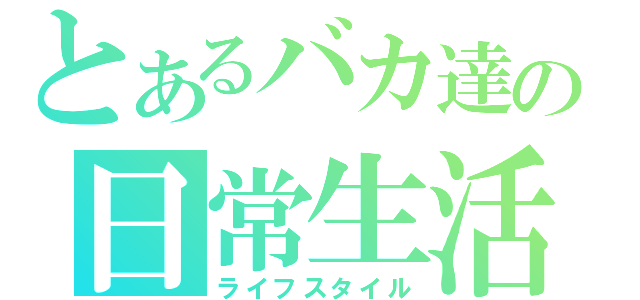 とあるバカ達の日常生活（ライフスタイル）