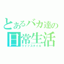 とあるバカ達の日常生活（ライフスタイル）