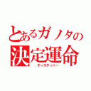 とあるガノタの決定運命（　　ディスティニー）