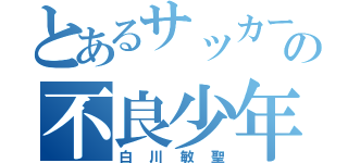 とあるサッカー部の不良少年（白川敏聖）