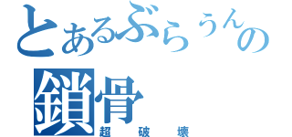 とあるぶらうんの鎖骨（超破壊）