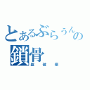 とあるぶらうんの鎖骨（超破壊）