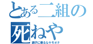 とある二組の死ねや（調子に乗るなキモオタ）