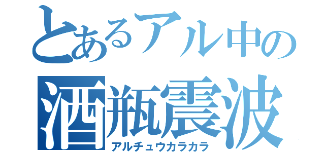 とあるアル中の酒瓶震波（アルチュウカラカラ）