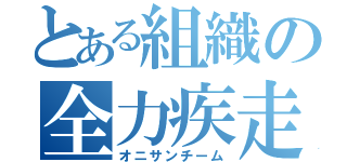 とある組織の全力疾走（オニサンチーム）