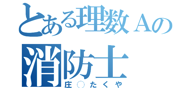 とある理数Ａの消防士（庄◯たくや）