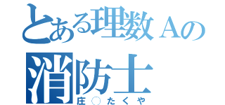 とある理数Ａの消防士（庄◯たくや）