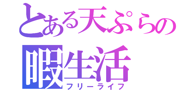 とある天ぷらの暇生活（フリーライフ）