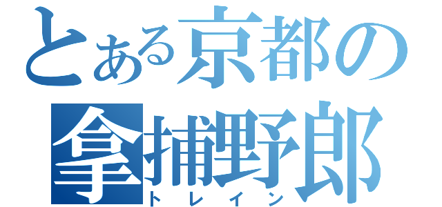 とある京都の拿捕野郎（トレイン）