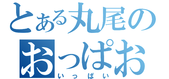 とある丸尾のおっぱお（いっぱい）