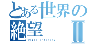 とある世界の絶望Ⅱ（ｗｏｒｌｄ ｉｎｆｉｎｉｔｙ）