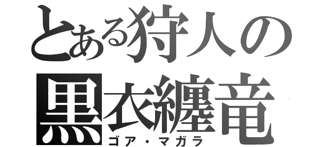 とある狩人の黒衣纏竜（ゴア・マガラ）