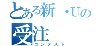 とある新・Ｕの受注（コンテスト）