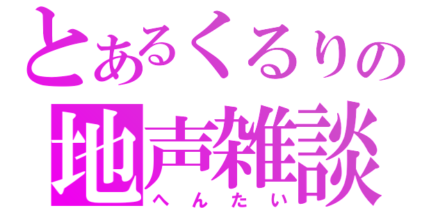 とあるくるりの地声雑談（へんたい）