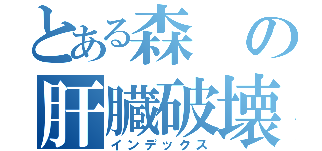 とある森の肝臓破壊（インデックス）