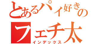 とあるパイ好きののフェチ太郎（インデックス）