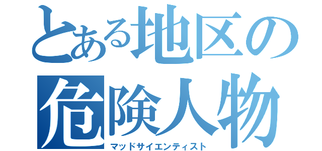 とある地区の危険人物（マッドサイエンティスト）