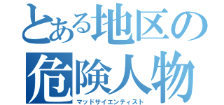 とある地区の危険人物（マッドサイエンティスト）