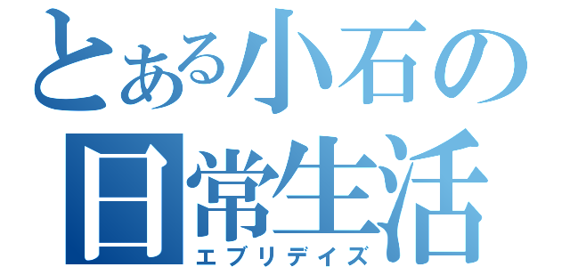 とある小石の日常生活（エブリデイズ）