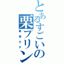 とあるすごいの栗プリン（最高だす）