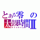 とある零の太鼓時間Ⅱ（タイコタイム）