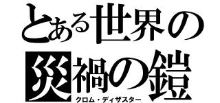 とある世界の災禍の鎧（クロム・ディザスター）